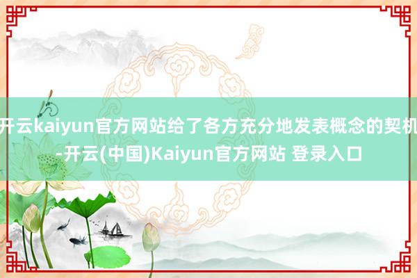 开云kaiyun官方网站给了各方充分地发表概念的契机-开云(中国)Kaiyun官方网站 登录入口