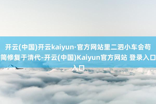 开云(中国)开云kaiyun·官方网站里二泗小车会苟简修复于清代-开云(中国)Kaiyun官方网站 登录入口