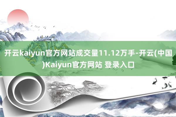 开云kaiyun官方网站成交量11.12万手-开云(中国)Kaiyun官方网站 登录入口