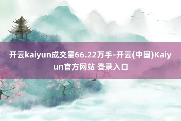 开云kaiyun成交量66.22万手-开云(中国)Kaiyun官方网站 登录入口