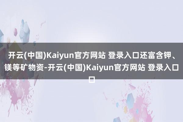 开云(中国)Kaiyun官方网站 登录入口还富含钾、镁等矿物资-开云(中国)Kaiyun官方网站 登录入口