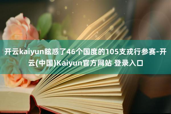 开云kaiyun眩惑了46个国度的105支戎行参赛-开云(中国)Kaiyun官方网站 登录入口