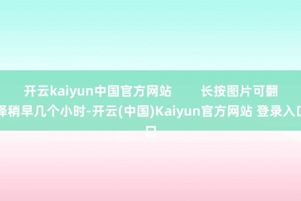 开云kaiyun中国官方网站        长按图片可翻译稍早几个小时-开云(中国)Kaiyun官方网站 登录入口