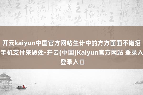 开云kaiyun中国官方网站生计中的方方面面不错招揽手机支付来惩处-开云(中国)Kaiyun官方网站 登录入口