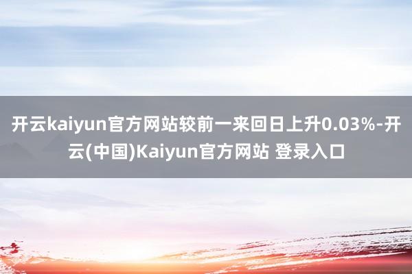 开云kaiyun官方网站较前一来回日上升0.03%-开云(中国)Kaiyun官方网站 登录入口