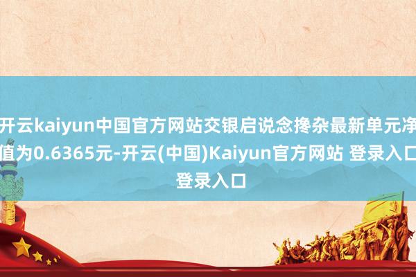 开云kaiyun中国官方网站交银启说念搀杂最新单元净值为0.6365元-开云(中国)Kaiyun官方网站 登录入口