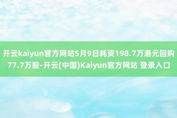 开云kaiyun官方网站5月9日耗资198.7万港元回购77.7万股-开云(中国)Kaiyun官方网站 登录入口