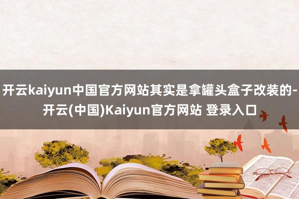 开云kaiyun中国官方网站其实是拿罐头盒子改装的-开云(中国)Kaiyun官方网站 登录入口
