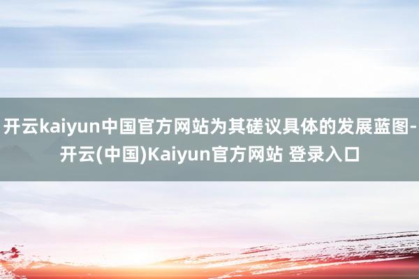 开云kaiyun中国官方网站为其磋议具体的发展蓝图-开云(中国)Kaiyun官方网站 登录入口
