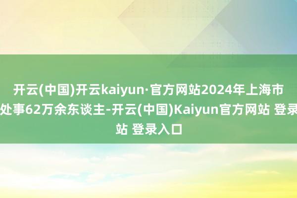 开云(中国)开云kaiyun·官方网站2024年上海市新增处事62万余东谈主-开云(中国)Kaiyun官方网站 登录入口