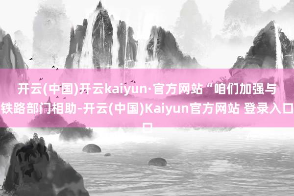 开云(中国)开云kaiyun·官方网站　　“咱们加强与铁路部门相助-开云(中国)Kaiyun官方网站 登录入口