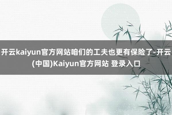 开云kaiyun官方网站咱们的工夫也更有保险了-开云(中国)Kaiyun官方网站 登录入口