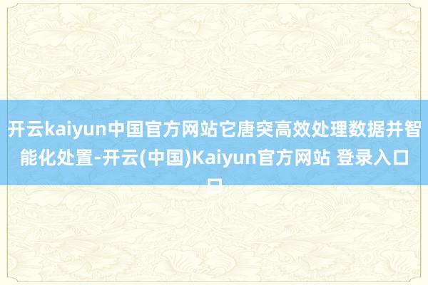 开云kaiyun中国官方网站它唐突高效处理数据并智能化处置-开云(中国)Kaiyun官方网站 登录入口