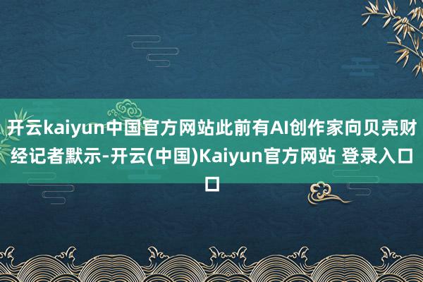 开云kaiyun中国官方网站此前有AI创作家向贝壳财经记者默示-开云(中国)Kaiyun官方网站 登录入口