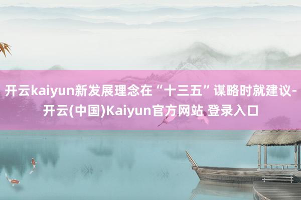开云kaiyun新发展理念在“十三五”谋略时就建议-开云(中国)Kaiyun官方网站 登录入口