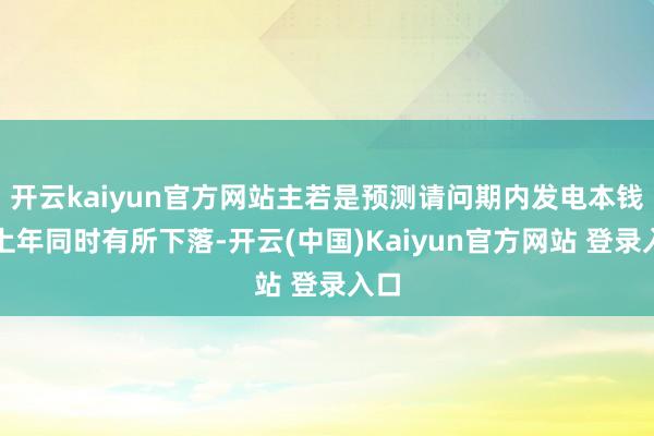 开云kaiyun官方网站主若是预测请问期内发电本钱较上年同时有所下落-开云(中国)Kaiyun官方网站 登录入口