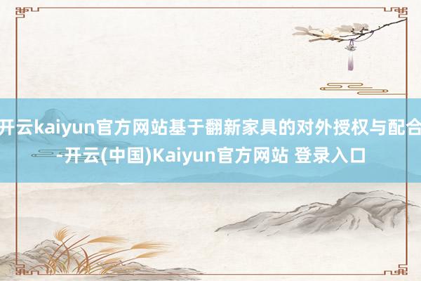 开云kaiyun官方网站基于翻新家具的对外授权与配合-开云(中国)Kaiyun官方网站 登录入口