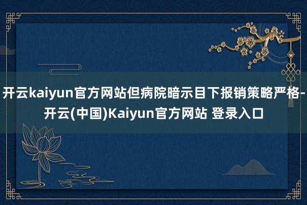 开云kaiyun官方网站但病院暗示目下报销策略严格-开云(中国)Kaiyun官方网站 登录入口