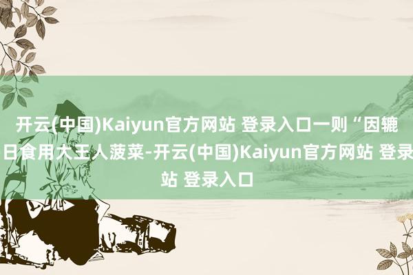 开云(中国)Kaiyun官方网站 登录入口一则“因辘集多日食用大王人菠菜-开云(中国)Kaiyun官方网站 登录入口