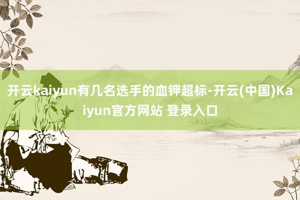 开云kaiyun有几名选手的血钾超标-开云(中国)Kaiyun官方网站 登录入口