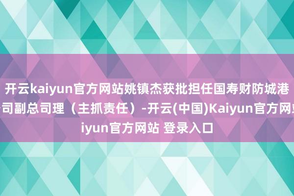 开云kaiyun官方网站姚镇杰获批担任国寿财防城港市中心支公司副总司理（主抓责任）-开云(中国)Kaiyun官方网站 登录入口