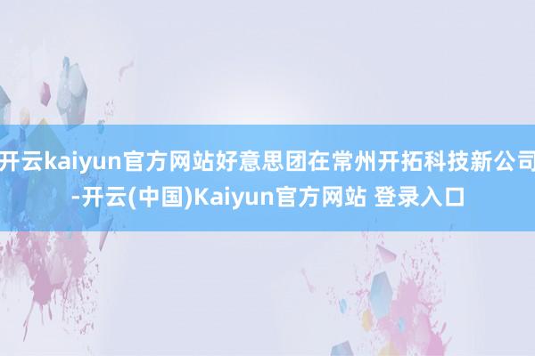 开云kaiyun官方网站好意思团在常州开拓科技新公司-开云(中国)Kaiyun官方网站 登录入口