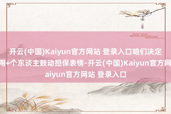 开云(中国)Kaiyun官方网站 登录入口咱们决定通过企业信用+个东谈主鼓动担保表情-开云(中国)Kaiyun官方网站 登录入口