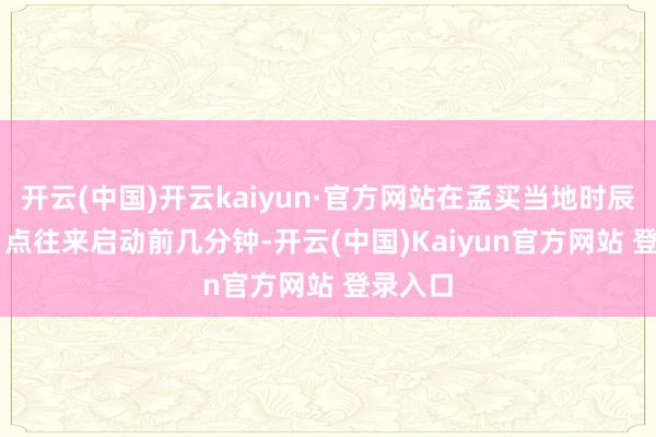 开云(中国)开云kaiyun·官方网站在孟买当地时辰上昼 9 点往来启动前几分钟-开云(中国)Kaiyun官方网站 登录入口