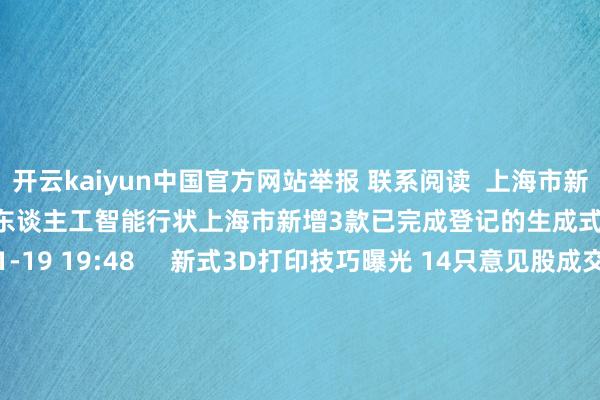 开云kaiyun中国官方网站举报 联系阅读  上海市新增3款已完成登记的生成式东谈主工智能行状上海市新增3款已完成登记的生成式东谈主工智能行状    0  11-19 19:48     新式3D打印技巧曝光 14只意见股成交活跃度进步新式3D打印技巧曝光 14只意见股成交活跃度进步    0  11-19 18:55     鼎盛科技：对一齐家具进行价钱下调鼎盛科技：对一齐家具进行价钱下调