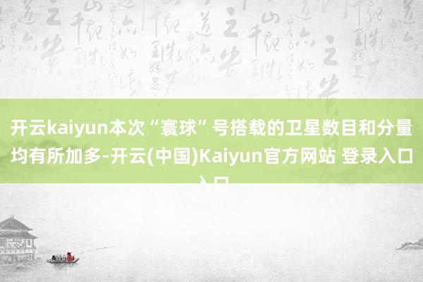 开云kaiyun本次“寰球”号搭载的卫星数目和分量均有所加多-开云(中国)Kaiyun官方网站 登录入口