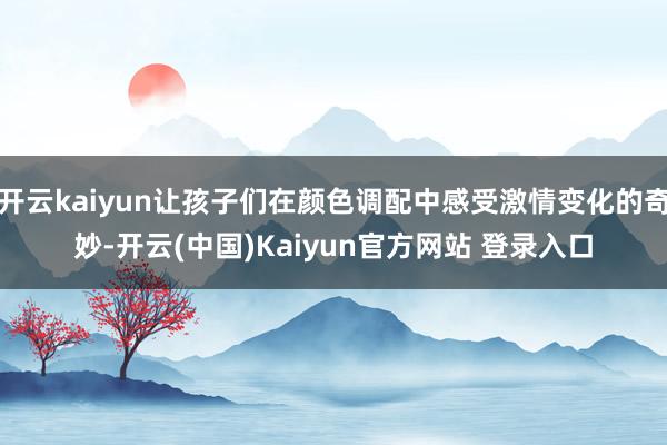 开云kaiyun让孩子们在颜色调配中感受激情变化的奇妙-开云(中国)Kaiyun官方网站 登录入口
