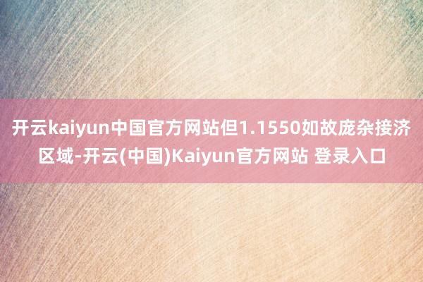 开云kaiyun中国官方网站但1.1550如故庞杂接济区域-开云(中国)Kaiyun官方网站 登录入口