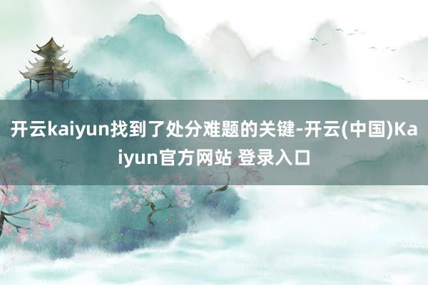 开云kaiyun找到了处分难题的关键-开云(中国)Kaiyun官方网站 登录入口
