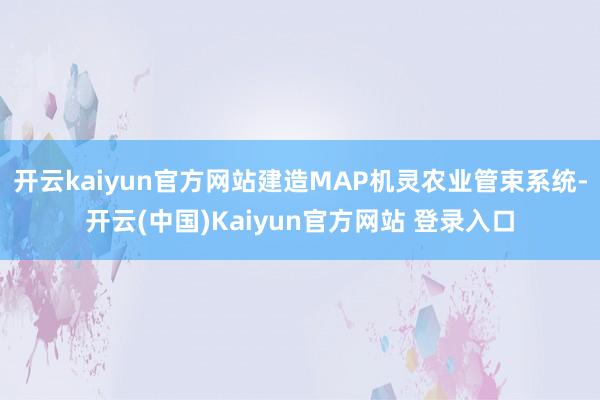 开云kaiyun官方网站建造MAP机灵农业管束系统-开云(中国)Kaiyun官方网站 登录入口