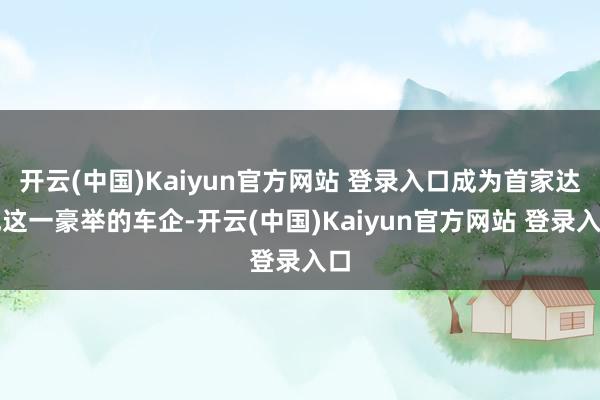 开云(中国)Kaiyun官方网站 登录入口成为首家达成这一豪举的车企-开云(中国)Kaiyun官方网站 登录入口