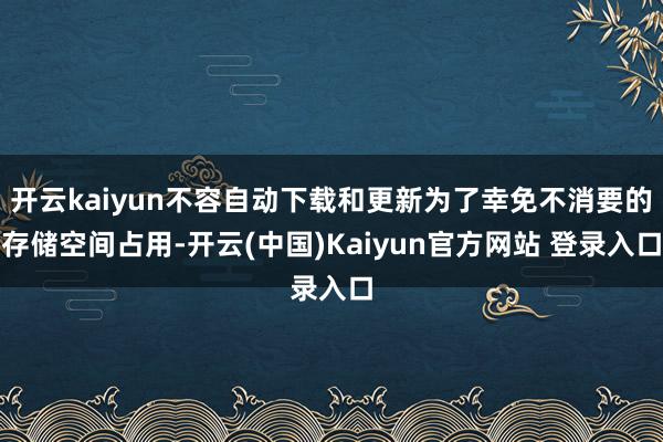 开云kaiyun不容自动下载和更新为了幸免不消要的存储空间占用-开云(中国)Kaiyun官方网站 登录入口