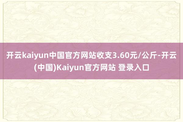 开云kaiyun中国官方网站收支3.60元/公斤-开云(中国)Kaiyun官方网站 登录入口
