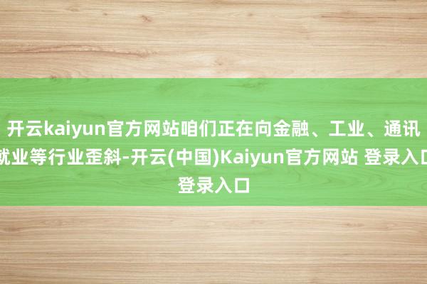 开云kaiyun官方网站咱们正在向金融、工业、通讯就业等行业歪斜-开云(中国)Kaiyun官方网站 登录入口
