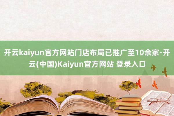 开云kaiyun官方网站门店布局已推广至10余家-开云(中国)Kaiyun官方网站 登录入口