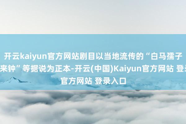 开云kaiyun官方网站剧目以当地流传的“白马孺子”“飞来钟”等据说为正本-开云(中国)Kaiyun官方网站 登录入口