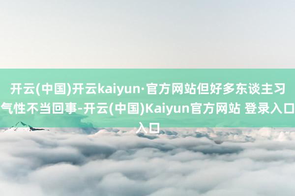 开云(中国)开云kaiyun·官方网站但好多东谈主习气性不当回事-开云(中国)Kaiyun官方网站 登录入口