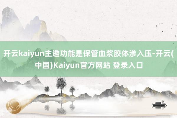 开云kaiyun主邀功能是保管血浆胶体渗入压-开云(中国)Kaiyun官方网站 登录入口