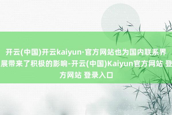 开云(中国)开云kaiyun·官方网站也为国内联系界限的发展带来了积极的影响-开云(中国)Kaiyun官方网站 登录入口