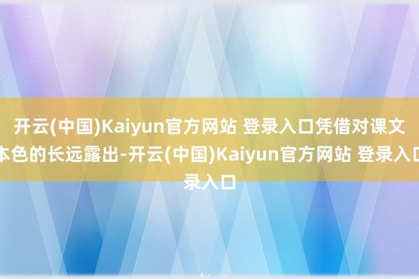 开云(中国)Kaiyun官方网站 登录入口凭借对课文本色的长远露出-开云(中国)Kaiyun官方网站 登录入口