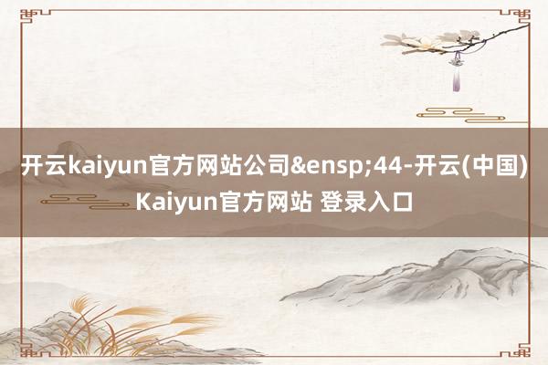 开云kaiyun官方网站公司&ensp;44-开云(中国)Kaiyun官方网站 登录入口