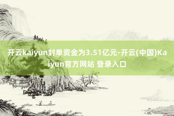 开云kaiyun封单资金为3.51亿元-开云(中国)Kaiyun官方网站 登录入口