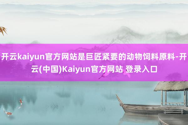 开云kaiyun官方网站是巨匠紧要的动物饲料原料-开云(中国)Kaiyun官方网站 登录入口
