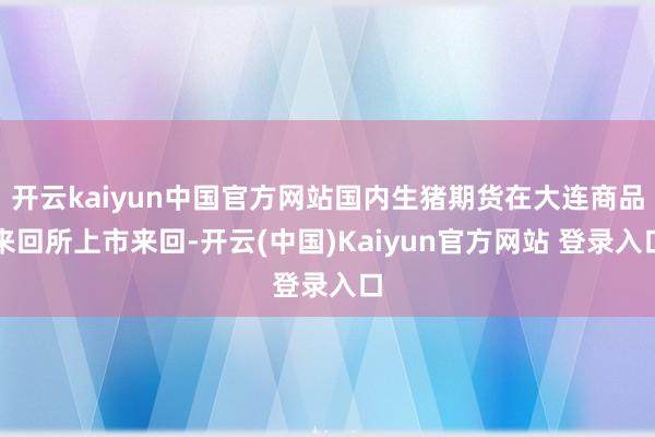 开云kaiyun中国官方网站国内生猪期货在大连商品来回所上市来回-开云(中国)Kaiyun官方网站 登录入口
