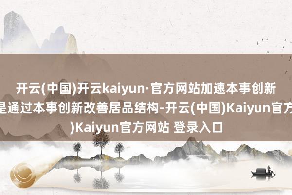 开云(中国)开云kaiyun·官方网站加速本事创新后果滚动；四是通过本事创新改善居品结构-开云(中国)Kaiyun官方网站 登录入口