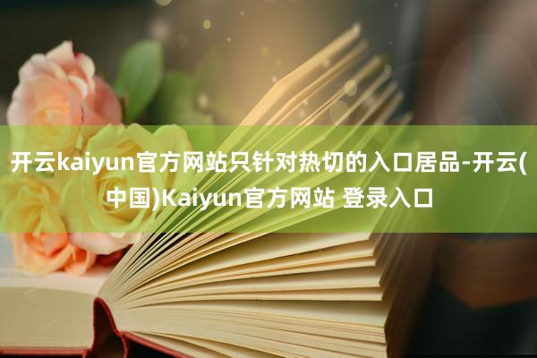 开云kaiyun官方网站只针对热切的入口居品-开云(中国)Kaiyun官方网站 登录入口